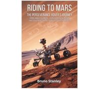 Riding to Mars: The Perseverance Rover’s Journey: From Launch to Landing-A Groundbreaking Mission That Could Redefine the Future of Space Exploration