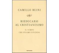 Rieducarsi al cristianesimo. Il tempo che stiamo vivendo - Ruini Camillo
