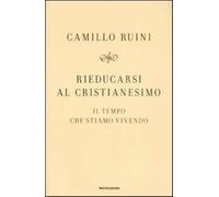Rieducarsi al cristianesimo. Il tempo che stiamo vivendo - Ruini Camillo