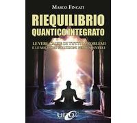 Riequilibrio quantico integrato. Le vere cause di tutti i problemi e le migliori soluzioni per risolverli