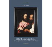 Rifar Ferrara in Roma. Arte e diplomazia alla corte di Alessandro d'Este -...