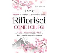 Rifiorisci come i Ciliegi: 100 Frasi di Saggezza e Filosofia Giapponese tra Ikigai, Wabi Sabi e Kintsugi per Accettare le Tue Imperfezioni, Guarire le Ferite e Ritrovare il Senso della Tua Vita