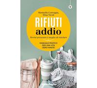 Rifiuti addio. Perché prevenire è meglio di riciclare. Manuale pratico per una