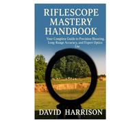 Riflescope Mastery Handbook: Your Complete Guide to Precision Shooting, Long-Range Accuracy, and Expert Optics Use