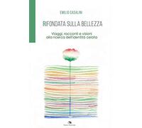 Rifondata sulla bellezza. Viaggi, racconti e visioni alla ricerca dell'identità celata