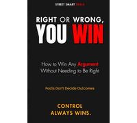 Right or Wrong, You Win: How to Win Any Argument Without Needing to Be Right