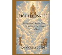 RIGHTEOUSNESS: Living as God’s Sons on Earth, by Walking in the Fullness of God’s Nature