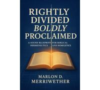 Rightly Divided, Boldly Proclaimed: A Sound Blueprint For Biblical Hermeneutics Homoletics