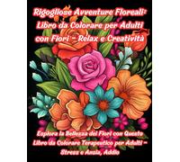 Rigogliose Avventure Floreali: Libro da Colorare per Adulti con Fiori - Relax e Creatività: Esplora la Bellezza dei Fiori con Questo Libro da Colorare Terapeutico per Adulti - Stress e Ansia, Addio