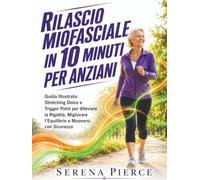 Rilascio Miofasciale in 10 Minuti per Anziani: Guida Illustrata: Stretching Dolce e Trigger Point per Alleviare la Rigidità, Migliorare l'Equilibrio e Muoversi con Sicurezza