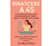 RINASCERE A 45 IL METODO NATURALE PER RIPROGRAMMARE CORPO, MENTE E ORMONI IN 60