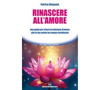 Rinascere all'amore. Una guida per vivere la relazione d’amore che la tua anima ha sempre desiderato