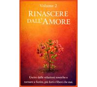 RINASCERE DALL'AMORE: Uscire dalle relazioni tossiche e tornare a fiorire, più forti e libere che mai