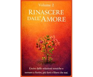 RINASCERE DALL'AMORE: Uscire dalle relazioni tossiche e tornare a fiorire, più forti e libere che mai
