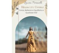 Rinascere donna: Forza, bellezza ed equilibrio interiore a qualsiasi età: Guida pratica alla rinascita femminile con esercizi di autostima, respirazione e consapevolezza