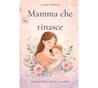 Rinascere Dopo il Parto: Un abbraccio per il cuore delle neomamme: come affrontare stanchezza, paure e cambiamenti interiori, ritrovare serenità e riconnetterti con la donna che sei.