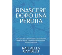 RINASCERE DOPO UNA PERDITA: UNA GUIDA PER IL TUO PERCORSO DI GUARIGIONE Come attraversare il dolore e ritrovare equilibrio, direzione e serenità