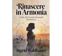 Rinascere in armonia: Guida alla Terapia Ormonale Bioidentica: Tutto quello che devi sapere sulla TOS bioidentica per vivere la menopausa consapevolmente