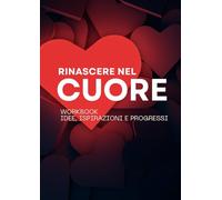 Rinascere nel cuore: Workbook Idee, Ispirazioni e Progressi