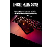 RINASCERE NELL'ERA DIGITALE: Come coltivare il benessere mentale e la creatività ai tempi della tecnologia