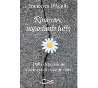 Rinascere, nonostante tutto. Dalla depressione alla forza di ricominciare. Nuova ediz.