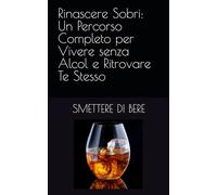 Rinascere Sobri: Un Percorso Completo per Vivere senza Alcol e Ritrovare Te Stesso