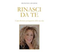 Rinasci da te. Come diventare protagonista della tua vita