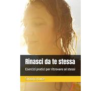 Rinasci da te stessa: Esercizi pratici per ritrovare sé stessi