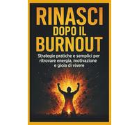 Rinasci Dopo il Burnout: Strategie pratiche e semplici per ritrovare energia, motivazione e gioia di vivere