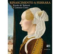 Rinascimento a Ferrara. Ercole de' Roberti e Lorenzo Costa. Ediz. illustrata