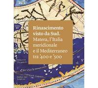 Rinascimento visto da Sud. Matera, l'Italia Meridionale e il Mediterraneo tra '400 e '500. Ediz. illustrata