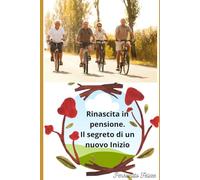 Rinascita in Pensione Il Segreto di un Nuovo Inizio: Il manuale definitivo per trasformare la tua pensione in una seconda giovinezza scintillante, felice e appagante