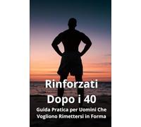 Rinforzati Dopo i 40: Guida Pratica per Uomini Che Vogliono Rimettersi in Forma