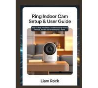 Ring Indoor Cam Setup & User Guide: Step by Step Installation, Troubleshooting, Privacy Settings, and Pro Tips to Protect Your Home