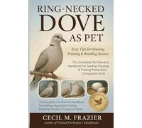 RING-NECKED DOVE AS PET: The Complete Pet Owner’s Handbook for Feeding, Housing, Training, and Breeding Peaceful Companion Birds