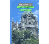 RÍO DANUBIO CRUCERO GUÍA DE VIAJE 2025: El último viaje europeo a través de la historia y la naturaleza.