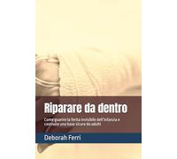Riparare da dentro: Come guarire la ferita invisibile dell’infanzia e costruire una base sicura da adulti
