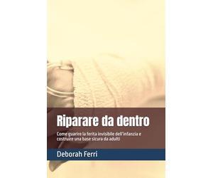 Riparare da dentro: Come guarire la ferita invisibile dell’infanzia e costruire una base sicura da adulti