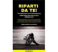 Riparti da te! Come dare una svolta alla propria vita!