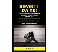 Riparti da te! Come dare una svolta alla propria vita!