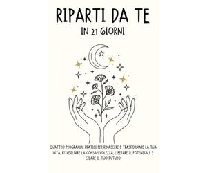 Riparti da Te in 21 Giorni: Quattro Programmi Pratici per Rinascere e Trasformare la Tua Vita, Risvegliare la Consapevolezza, Liberare il Potenziale e Creare il Tuo Futuro