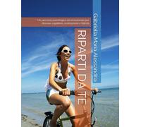RIPARTI DA TE: Un percorso psicologico ed emozionale per ritrovare equilibrio, motivazione e felicità