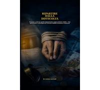 RIPARTIRE DALLA DIFFICOLTÀ: Strategie e modi per gestire pignoramento, mutui, protesti e debito - Una guida pratica e psicologica per ritrovare stabilità economica e benessere