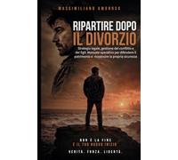 Ripartire dopo il divorzio: Strategia legale, gestione del conflitto e dei figli: Manuale operativo per difendere il patrimonio e ricostruire la propria sicurezza