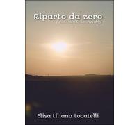 Riparto da zero (ma con te in mente) di Elisa L. Locatelli, 2016, Youcanprint