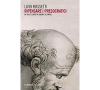 Ripensare i presocratici. Da Talete (anzi da Omero) a Zenone