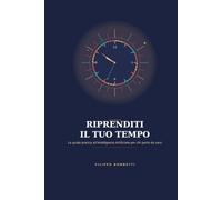 RIPRENDITI IL TUO TEMPO: La guida pratica all'Intelligenza Artificiale per chi parte da zero