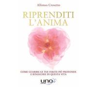 Riprenditi l'anima. Come guarire le tue ferite più profonde e rinascere in questa vita