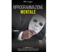 Riprogrammazione Mentale: 2 Libri in 1: Terapia Cognitivo-Comportamentale e Programmazione Neuro-Linguistica