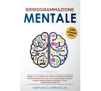 Riprogrammazione Mentale: Cambia la tua mente con semplici esercizi e instaura nuove abitudini per una vita migliore senza ansia e stress. Neuroscienze, tapping EFT e 100 affermazioni positive